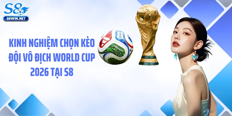 Kinh nghiệm chọn kèo đội vô địch World Cup 2026 tại S8
